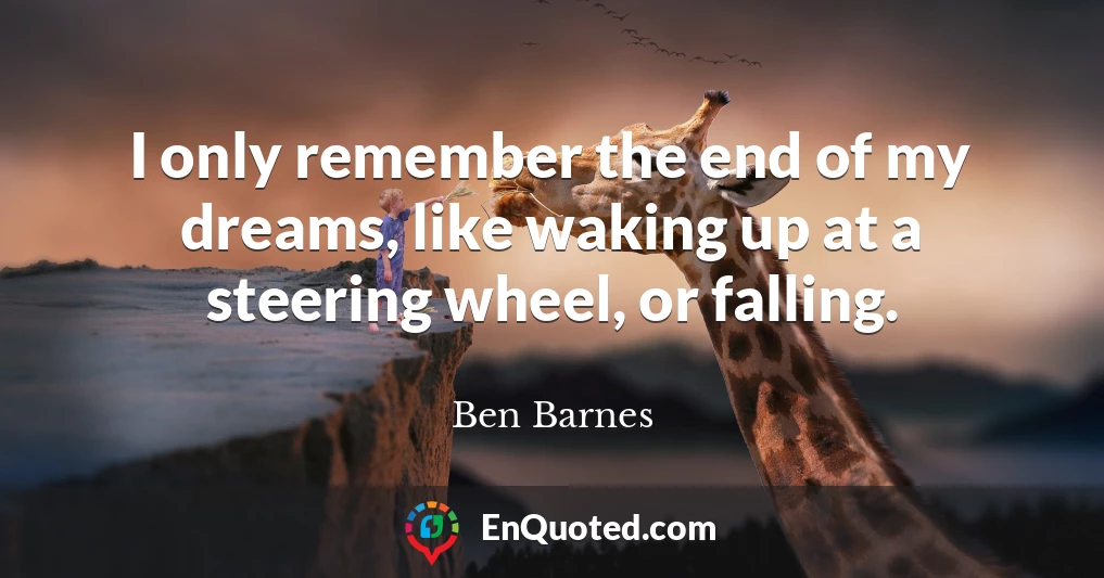 I only remember the end of my dreams, like waking up at a steering wheel, or falling.