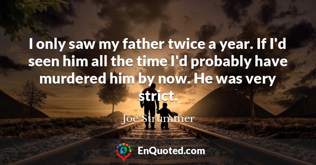 I only saw my father twice a year. If I'd seen him all the time I'd probably have murdered him by now. He was very strict.
