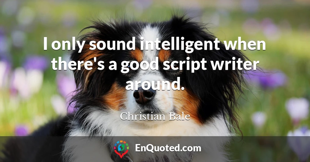 I only sound intelligent when there's a good script writer around.