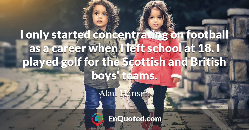 I only started concentrating on football as a career when I left school at 18. I played golf for the Scottish and British boys' teams.