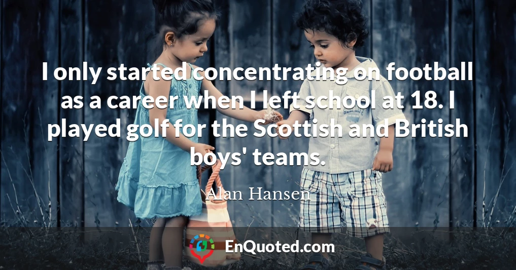 I only started concentrating on football as a career when I left school at 18. I played golf for the Scottish and British boys' teams.