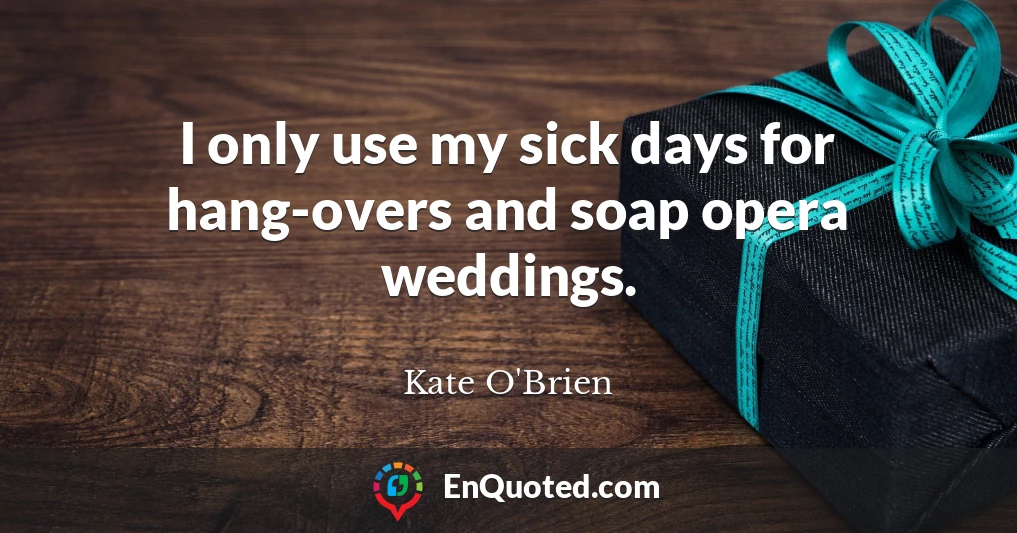 I only use my sick days for hang-overs and soap opera weddings.