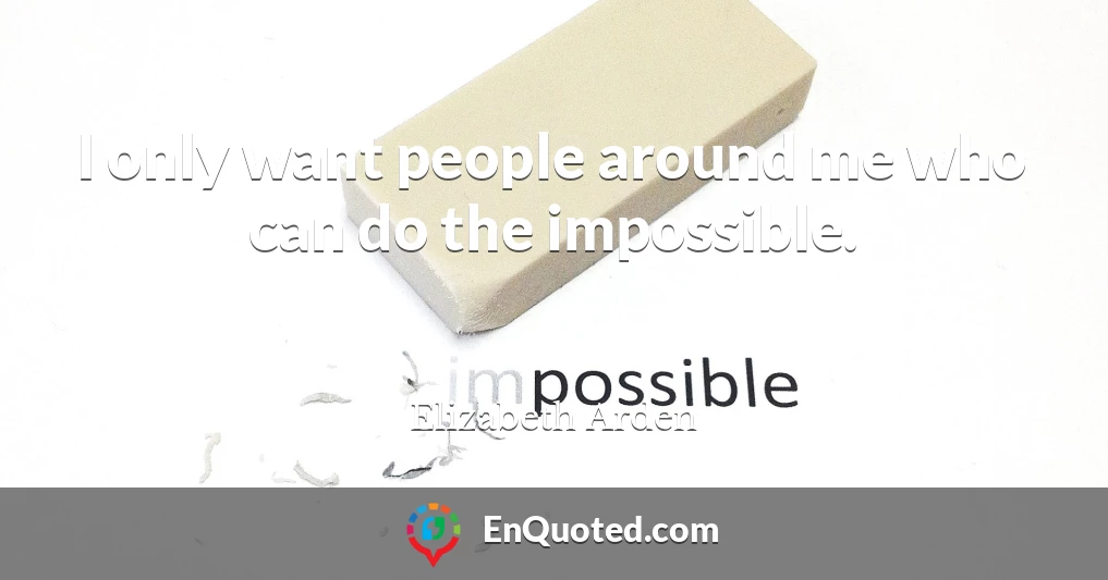 I only want people around me who can do the impossible.