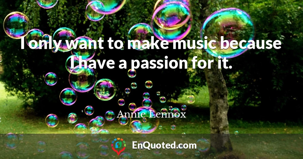 I only want to make music because I have a passion for it.