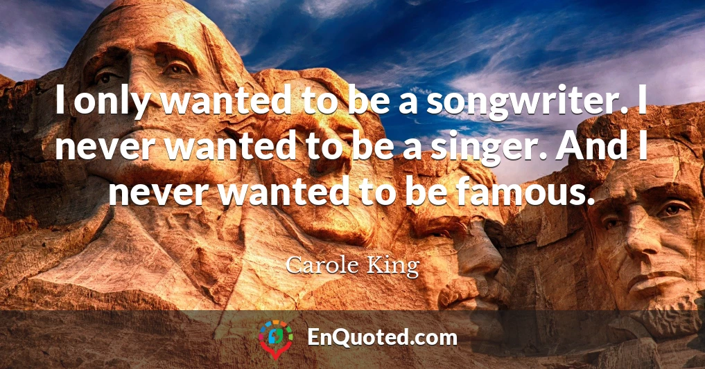 I only wanted to be a songwriter. I never wanted to be a singer. And I never wanted to be famous.