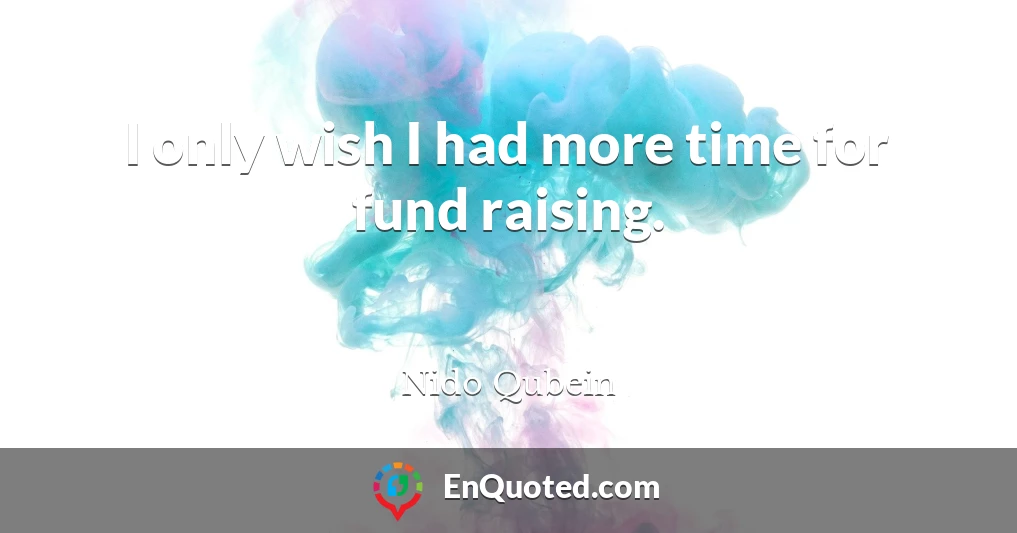 I only wish I had more time for fund raising.