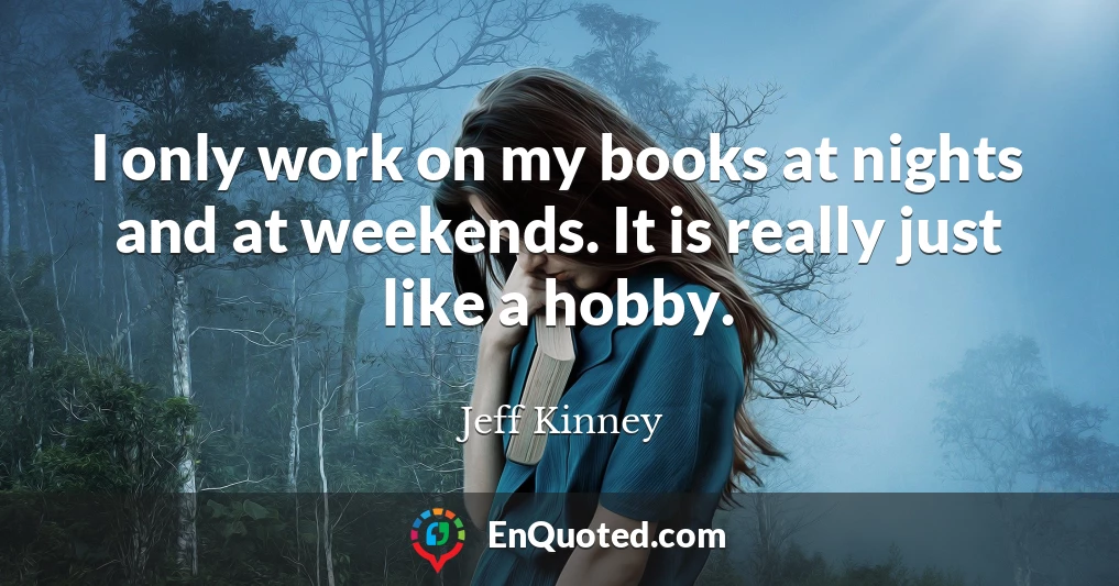 I only work on my books at nights and at weekends. It is really just like a hobby.