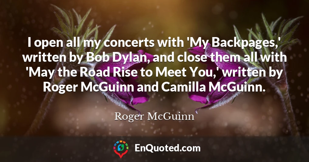 I open all my concerts with 'My Backpages,' written by Bob Dylan, and close them all with 'May the Road Rise to Meet You,' written by Roger McGuinn and Camilla McGuinn.