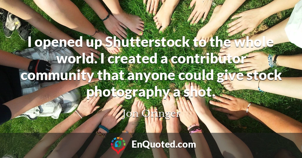 I opened up Shutterstock to the whole world. I created a contributor community that anyone could give stock photography a shot.