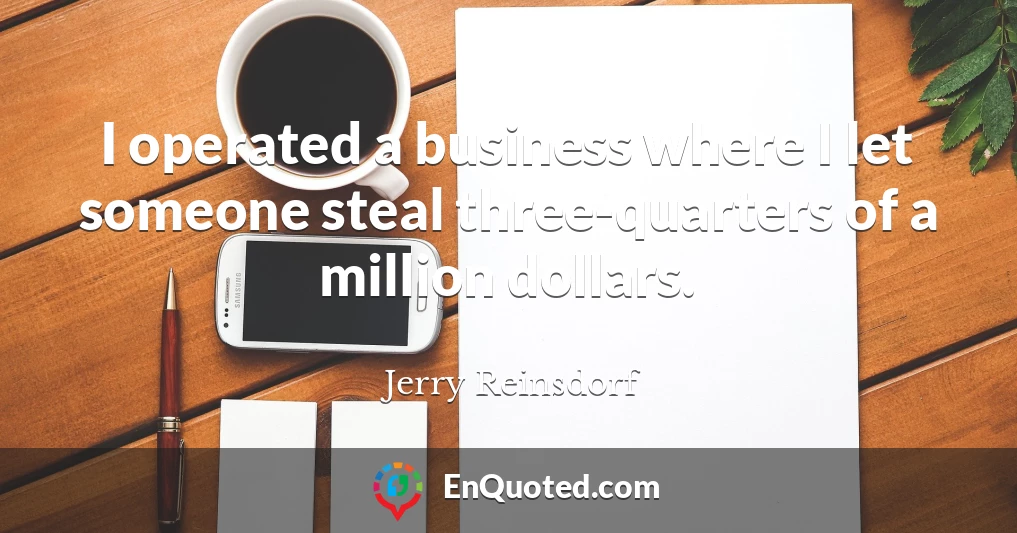I operated a business where I let someone steal three-quarters of a million dollars.