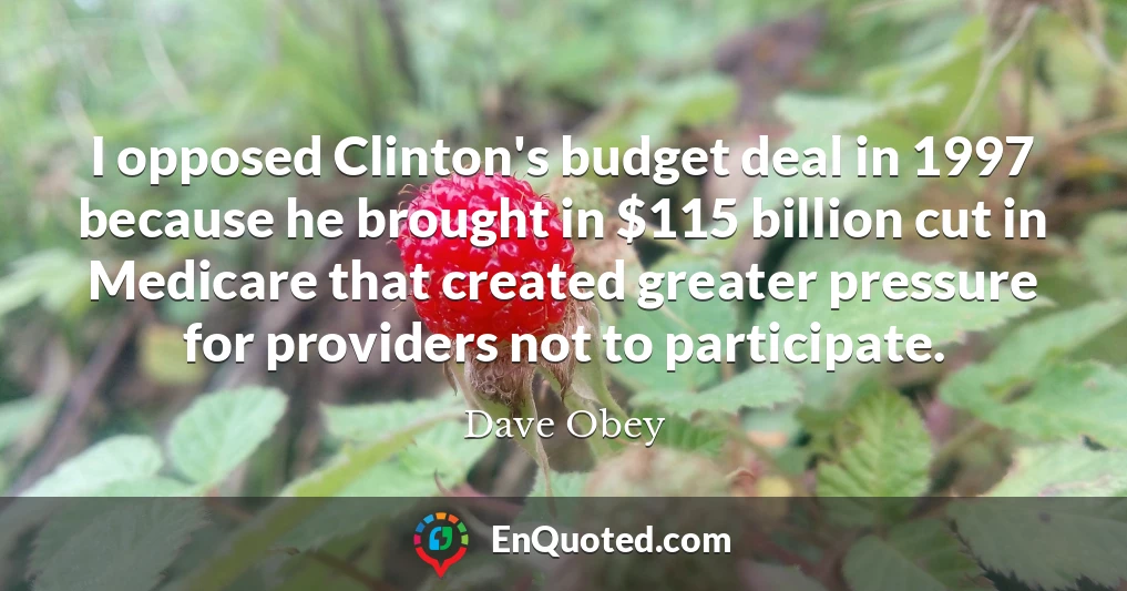 I opposed Clinton's budget deal in 1997 because he brought in $115 billion cut in Medicare that created greater pressure for providers not to participate.