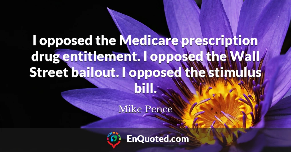 I opposed the Medicare prescription drug entitlement. I opposed the Wall Street bailout. I opposed the stimulus bill.
