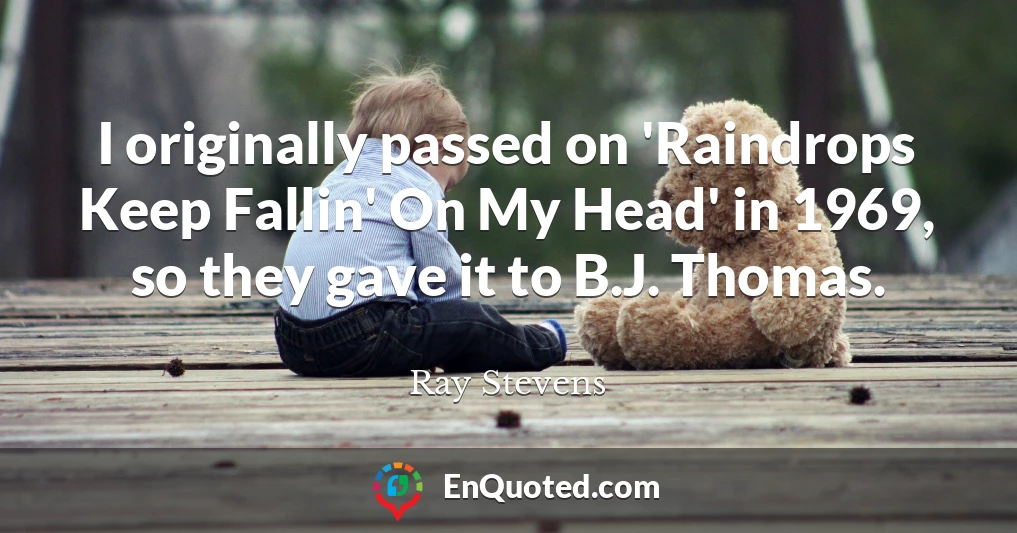 I originally passed on 'Raindrops Keep Fallin' On My Head' in 1969, so they gave it to B.J. Thomas.