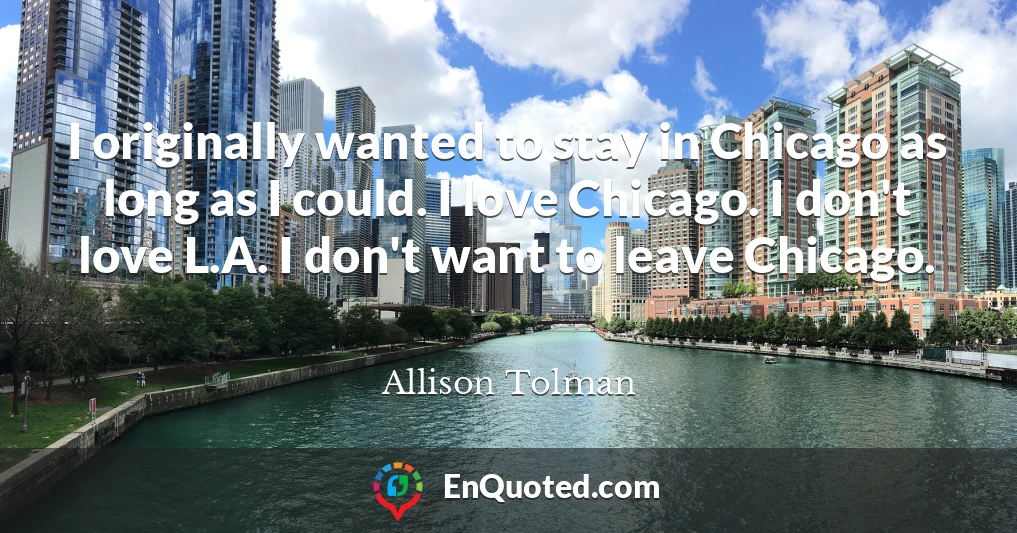 I originally wanted to stay in Chicago as long as I could. I love Chicago. I don't love L.A. I don't want to leave Chicago.