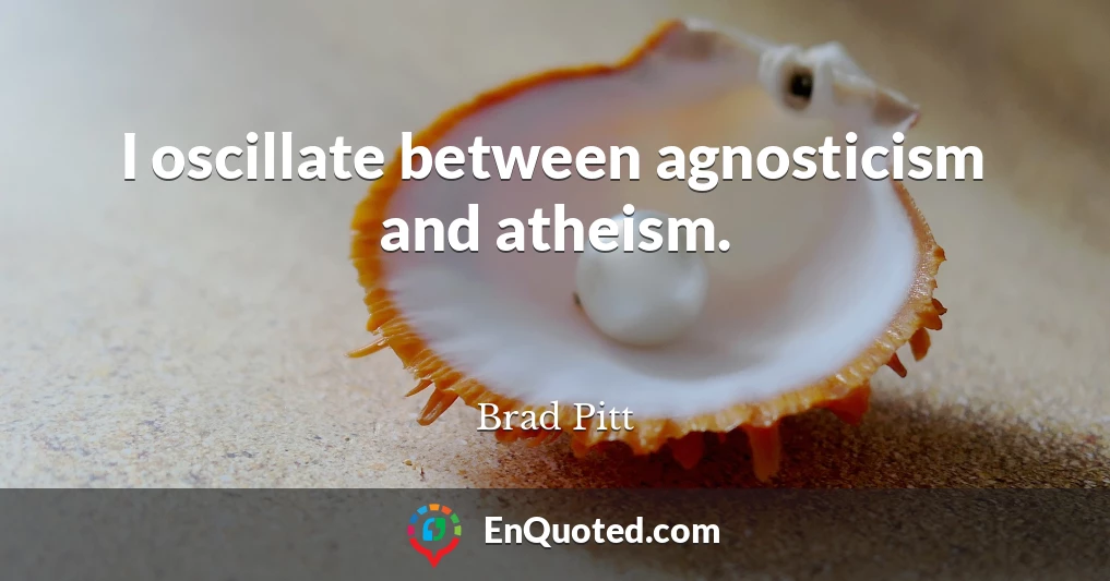 I oscillate between agnosticism and atheism.