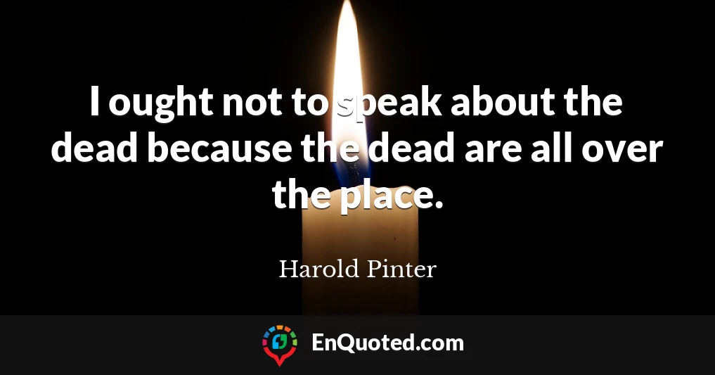 I ought not to speak about the dead because the dead are all over the place.