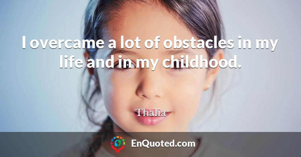 I overcame a lot of obstacles in my life and in my childhood.
