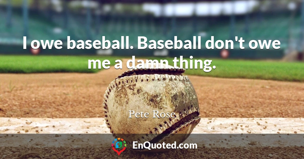 I owe baseball. Baseball don't owe me a damn thing.