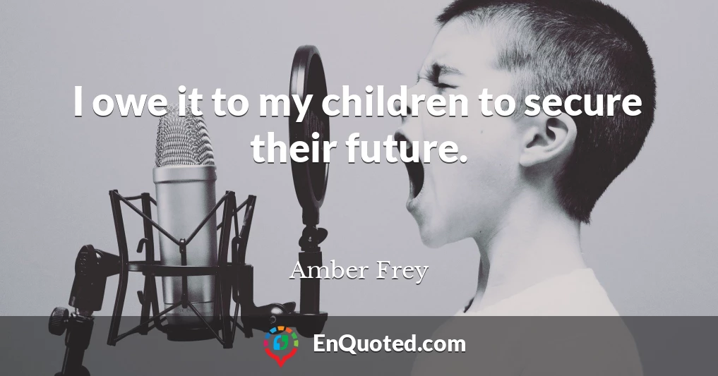 I owe it to my children to secure their future.