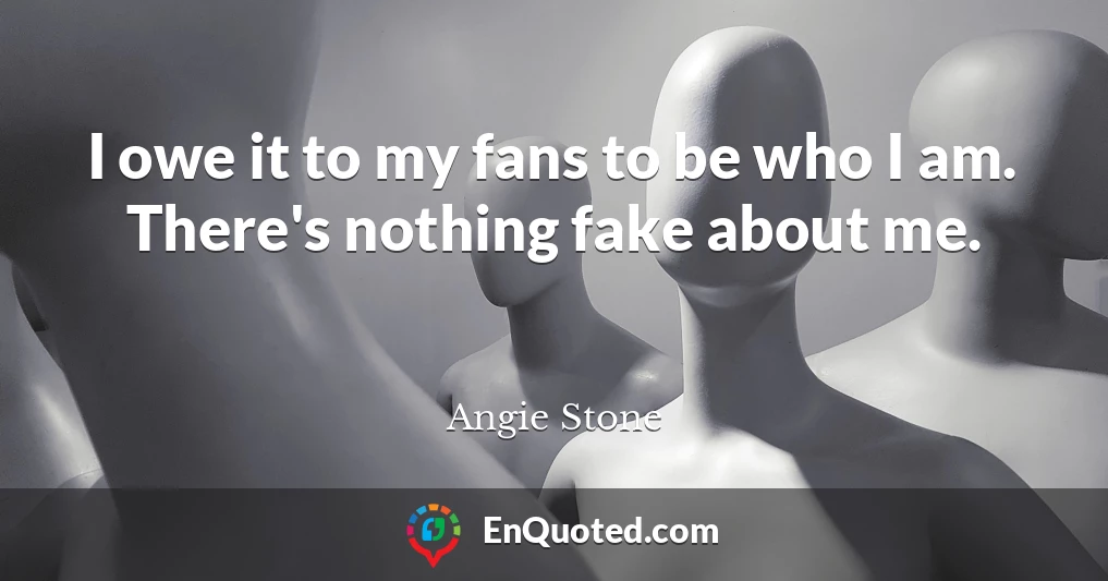 I owe it to my fans to be who I am. There's nothing fake about me.