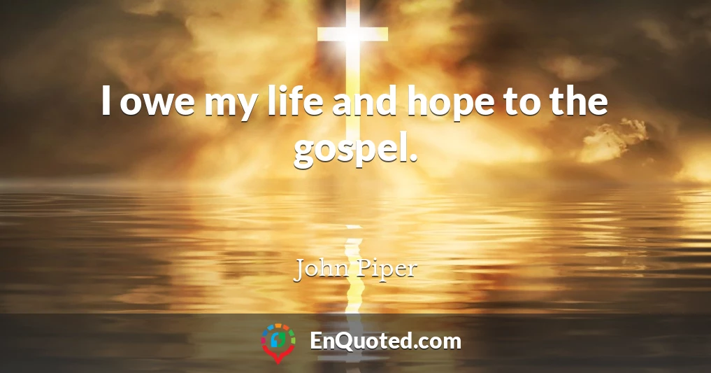 I owe my life and hope to the gospel.