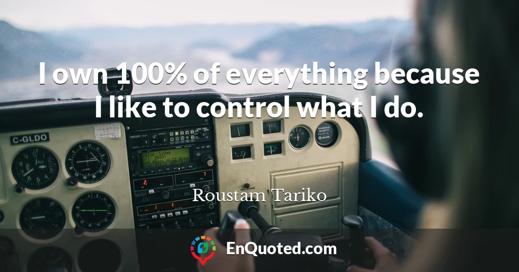I own 100% of everything because I like to control what I do.