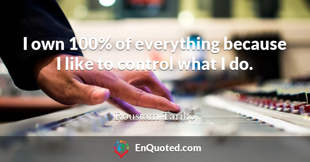 I own 100% of everything because I like to control what I do.