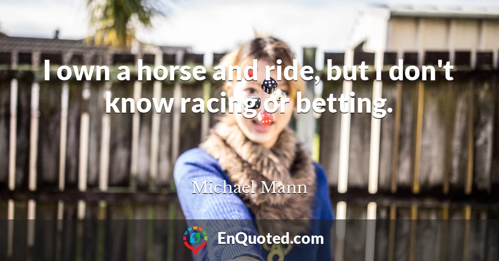I own a horse and ride, but I don't know racing or betting.