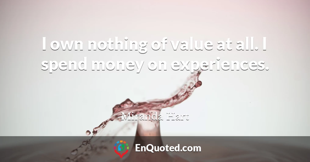 I own nothing of value at all. I spend money on experiences.
