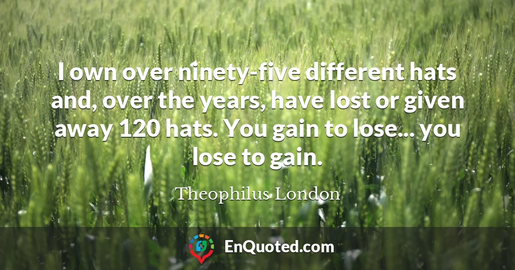 I own over ninety-five different hats and, over the years, have lost or given away 120 hats. You gain to lose... you lose to gain.