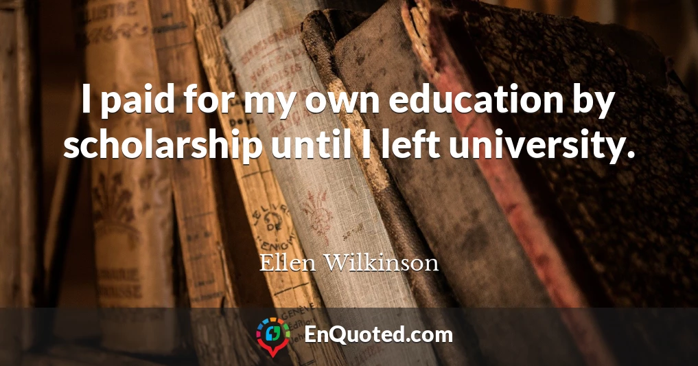 I paid for my own education by scholarship until I left university.