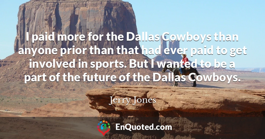 I paid more for the Dallas Cowboys than anyone prior than that had ever paid to get involved in sports. But I wanted to be a part of the future of the Dallas Cowboys.
