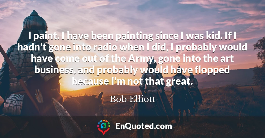 I paint. I have been painting since I was kid. If I hadn't gone into radio when I did, I probably would have come out of the Army, gone into the art business, and probably would have flopped because I'm not that great.