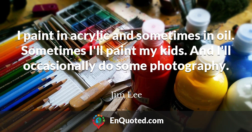 I paint in acrylic and sometimes in oil. Sometimes I'll paint my kids. And I'll occasionally do some photography.