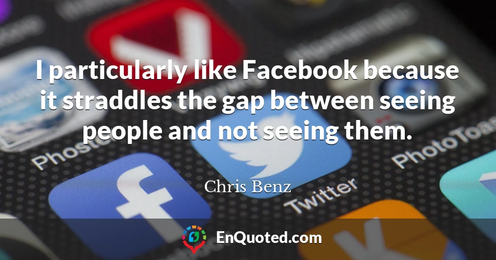 I particularly like Facebook because it straddles the gap between seeing people and not seeing them.