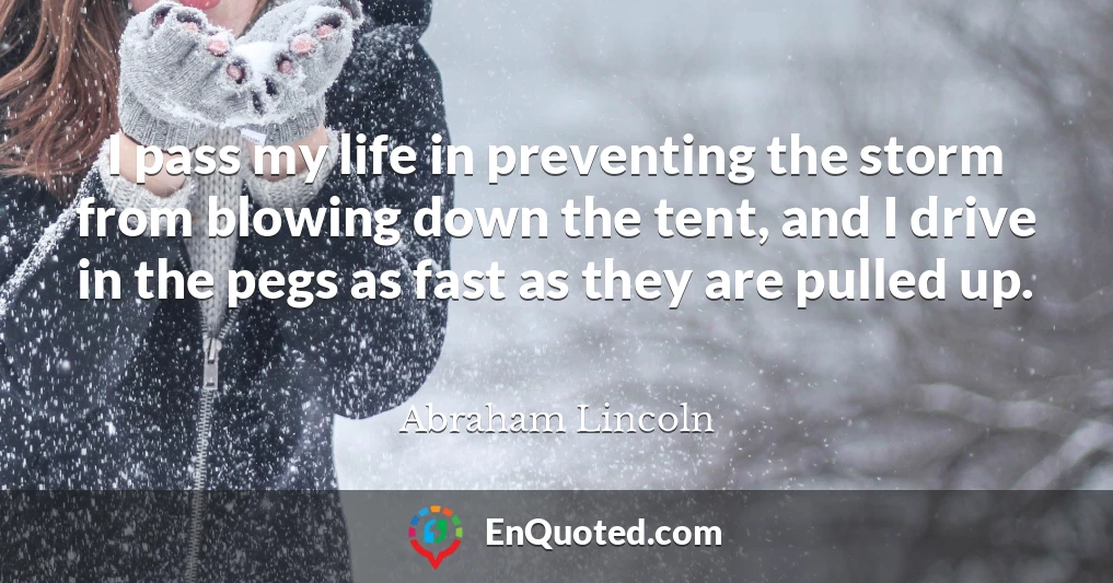 I pass my life in preventing the storm from blowing down the tent, and I drive in the pegs as fast as they are pulled up.