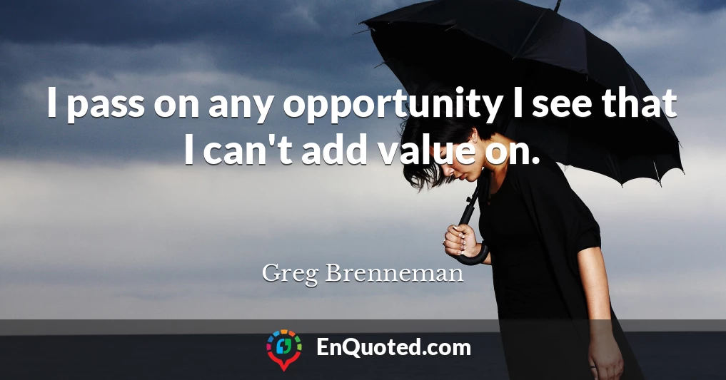 I pass on any opportunity I see that I can't add value on.
