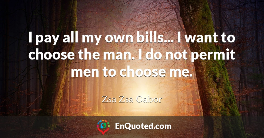 I pay all my own bills... I want to choose the man. I do not permit men to choose me.