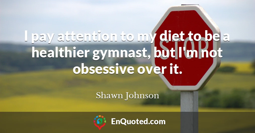 I pay attention to my diet to be a healthier gymnast, but I'm not obsessive over it.