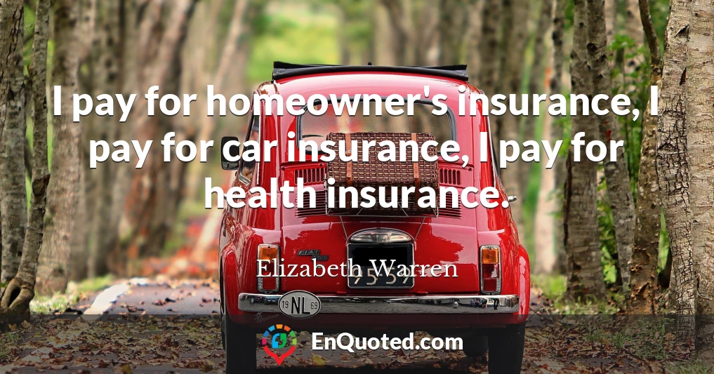 I pay for homeowner's insurance, I pay for car insurance, I pay for health insurance.