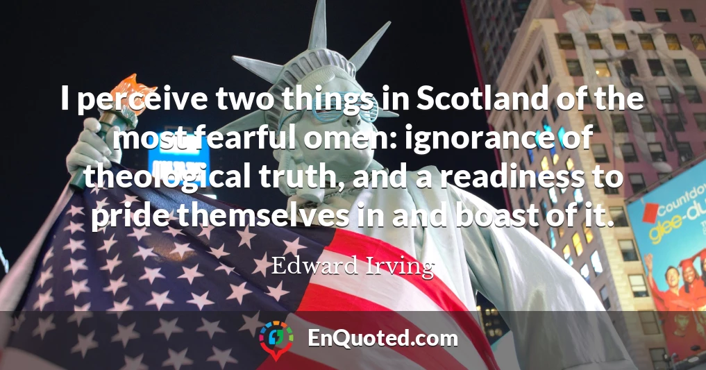 I perceive two things in Scotland of the most fearful omen: ignorance of theological truth, and a readiness to pride themselves in and boast of it.