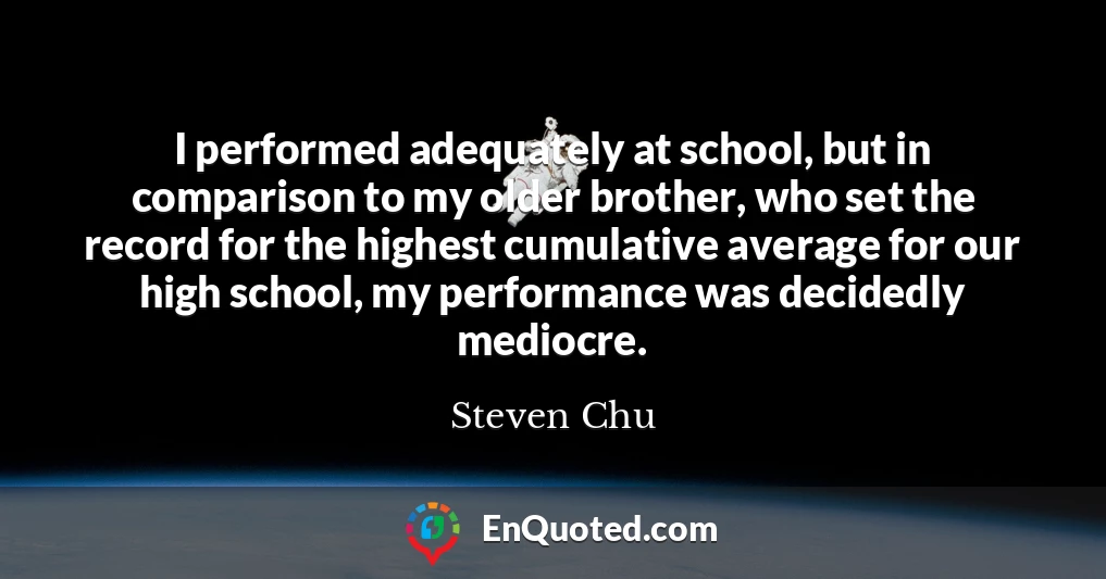 I performed adequately at school, but in comparison to my older brother, who set the record for the highest cumulative average for our high school, my performance was decidedly mediocre.