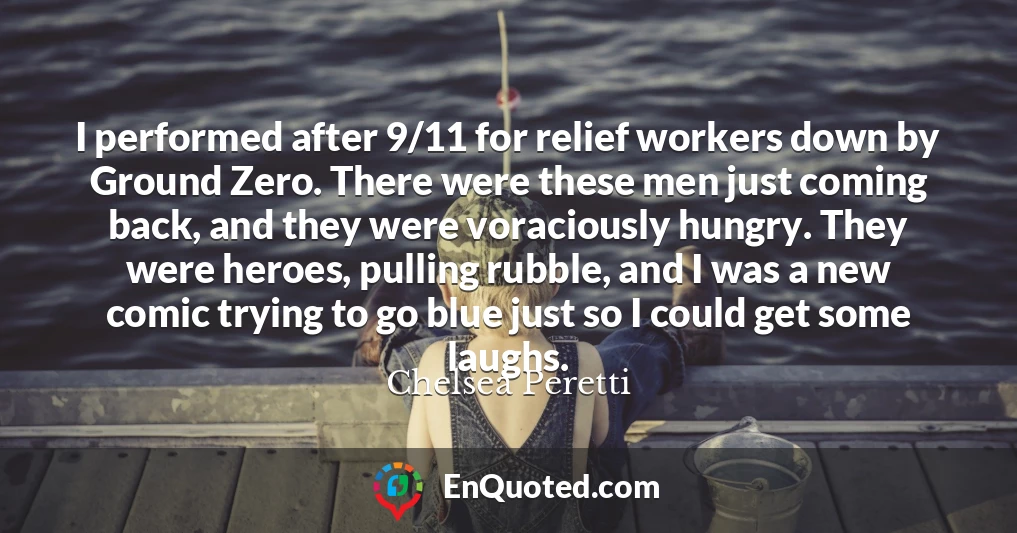 I performed after 9/11 for relief workers down by Ground Zero. There were these men just coming back, and they were voraciously hungry. They were heroes, pulling rubble, and I was a new comic trying to go blue just so I could get some laughs.