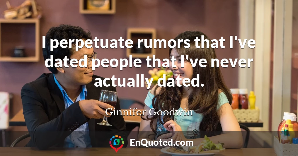 I perpetuate rumors that I've dated people that I've never actually dated.