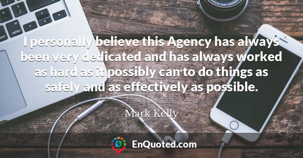 I personally believe this Agency has always been very dedicated and has always worked as hard as it possibly can to do things as safely and as effectively as possible.