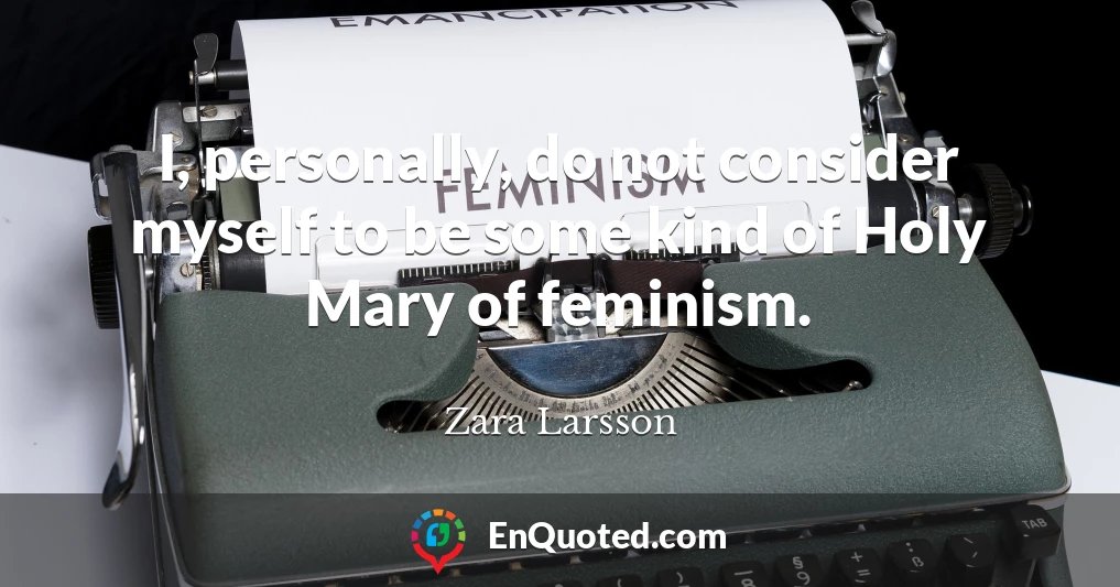 I, personally, do not consider myself to be some kind of Holy Mary of feminism.