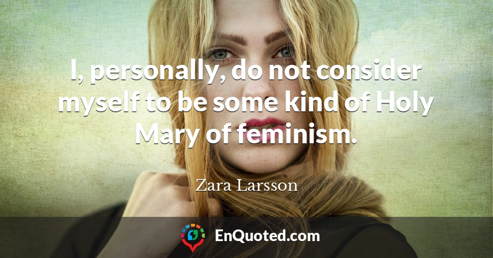 I, personally, do not consider myself to be some kind of Holy Mary of feminism.