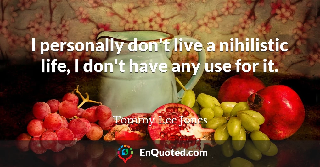 I personally don't live a nihilistic life, I don't have any use for it.