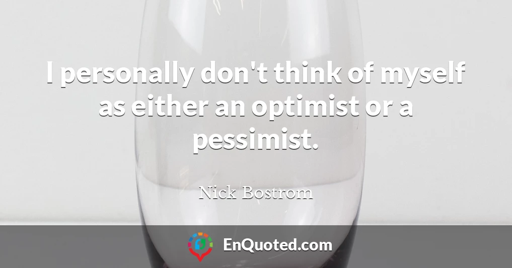 I personally don't think of myself as either an optimist or a pessimist.