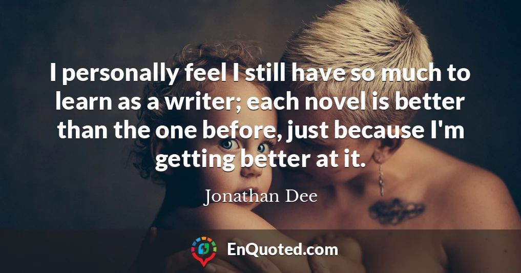 I personally feel I still have so much to learn as a writer; each novel is better than the one before, just because I'm getting better at it.